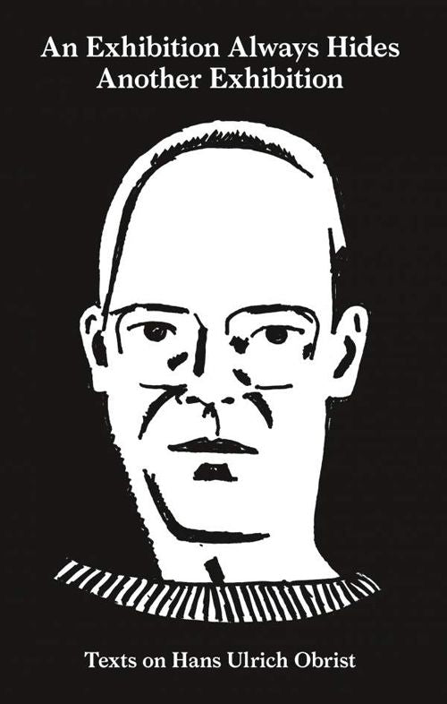 An Exhibition Always Hides Another Exhibition – Texts on Hans Ulrich Obrist