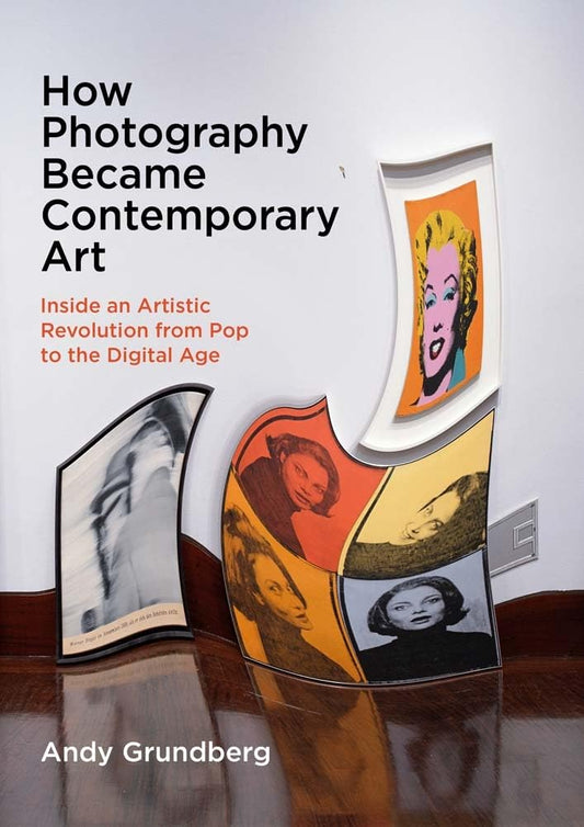 Andy Grundberg / How Photography Became Contemporary Art: Inside an Artistic Revolution from Pop to the Digital Age