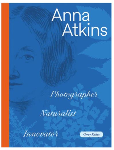 Corey Keller / Anna Atkins. Photographer, Naturalist, Innovator