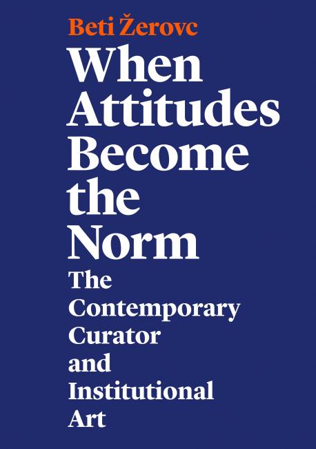 Beti Žerovc / When Attitudes Become the Norm: The Contemporary Curator and Institutional Art